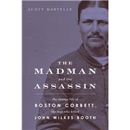 The Madman and the Assassin The Strange Life of Boston Corbett, the Man Who Killed John Wilkes Booth by Martelle, Scott, 9781613736494