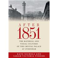 After 1851 The Material and Visual Cultures of the Crystal Palace at Sydenham by Nichols, Kate; Turner, Sarah Victoria, 9780719096495
