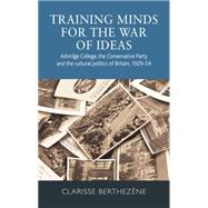 Training minds for the war of ideas Ashridge College, the Conservative Party and the cultural politics of Britain, 1929-54 by Berthezne, Clarisse, 9780719086496