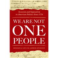 We Are Not One People Secession and Separatism in American Politics Since 1776 by Lee, Michael J.; Atchison, R. Jarrod, 9780190876500