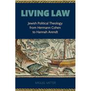 Living Law Jewish Political Theology From Hermann Cohen to Hannah Arendt by Vatter, Miguel, 9780197546505