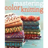 Mastering Color Knitting Simple Instructions for Stranded, Intarsia, and Double Knitting by Leapman, Melissa, 9780307586506