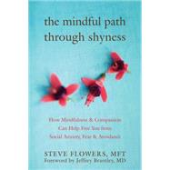 Mindful Path Through Shyness : How Mindfulness and Compassion Can Help Free You from Social Anxiety, Fear, and Avoidance by Flowers, Steve, 9781572246508