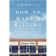 How to Make a Killing Blood, Death and Dollars in American Medicine by Mueller, Tom, 9780393866513