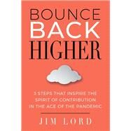 Bounce Back Higher 3 Steps that Inspire the Spirit of Contribution in the Age of the Pandemic by Lord, Jim, 9781098366513