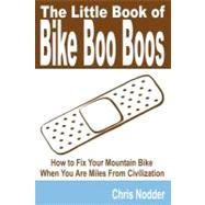 The Little Book of Bike Boo Boos: How to Fix Your Mountain Bike When You Are Miles from Civilization by Nodder, Chris, 9781435716513