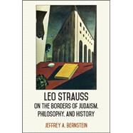 Leo Strauss on the Borders of Judaism, Philosophy, and History by Bernstein, Jeffrey A., 9781438456515