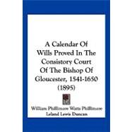 A Calendar of Wills Proved in the Consistory Court of the Bishop of Gloucester, 1541-1650 by Phillimore, William Phillimore Watts; Duncan, Leland Lewis, 9781120246516