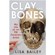 Clay and Bones My Life as an FBI Forensic Artist by Bailey, Lisa G., 9781641606516