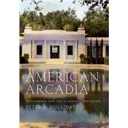 American Arcadia California and the Classical Tradition by Holliday, Peter J., 9780190256517