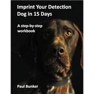 Imprint Your Detection Dog in 15 Days: A step-by-step workbook by Paul C Bunker, 9780578896519