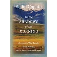 In the Shadows of the Morning Essays on Wild Lands, Wild Waters, and a Few Untamed People (Signed by the author) by Caputo, Philip, 9780762796519