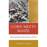 Corn Meets Maize Food Movements and Markets in Mexico by Baker, Lauren E., 9781442206519