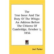 The True Issue And The Duty Of The Whigs: An Address Before the Citizens of Cambridge, October 1, 1856 by Parker, Joel, 9780548466520