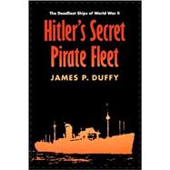 Hitler's Secret Pirate Fleet : The Deadliest Ships of World War II by Duffy, James P., 9780803266520