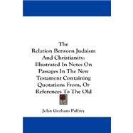 The Relation Between Judaism and Christianity: Illustrated in Notes on Passages in the New Testament Containing Quotations From, or References to the Old by Palfrey, John Gorham, 9781432676520