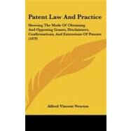 Patent Law and Practice : Showing the Mode of Obtaining and Opposing Grants, Disclaimers, Confirmations, and Extensions of Patents (1879) by Newton, Alfred Vincent, 9781437176520