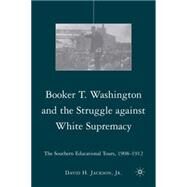 Booker T. Washington and the Struggle against White Supremacy The Southern Educational Tours, 1908-1912 by Jackson, David H., Jr., 9780230606524