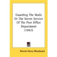 Guarding The Mails Or The Secret Service Of The Post Office Department by Woodward, Patrick Henry, 9780548886526