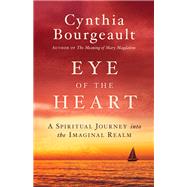 Eye of the Heart A Spiritual Journey into the Imaginal Realm by Bourgeault, Cynthia, 9781611806526