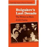 Bulgakov's Last Decade: The Writer as Hero by J. A. E. Curtis, 9780521106528