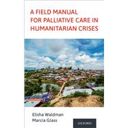 A Field Manual for Palliative Care in Humanitarian Crises by Waldman, Elisha; Glass, Marcia, 9780190066529