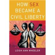 How Sex Became a Civil Liberty by Wheeler, Leigh Ann, 9780190206529