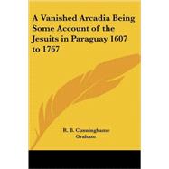 A Vanished Arcadia Being Some Account of the Jesuits in Paraguay 1607 to 1767 by Graham, R. B. Cunninghame, 9781417906529