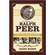 Ralph Peer and the Making of Popular Roots Music by Mazor, Barry, 9781613736531