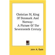 Christian Iv, King of Denmark and Norway : A Picture of the Seventeenth Century by Gade, John A., 9781432556532