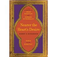 Nearer the Heart's Desire Poets of the Rubaiyat: A Dual Biography of Omar Khayyam and Edward FitzGerald by Richardson, Robert D., 9781620406533