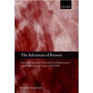 The Adventure of Reason Interplay Between Philosophy of Mathematics and Mathematical Logic, 1900-1940 by Mancosu, Paolo, 9780199546534