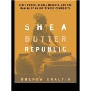 Shea Butter Republic: State Power, Global Markets, and the Making of an Indigenous Commodity by Chalfin, Brenda, 9780203496534