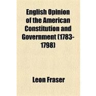 English Opinion of the American Constitution and Government (1783-1798) by Fraser, Leon, 9781458826534