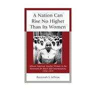 A Nation Can Rise No Higher Than Its Women African American Muslim Women in the Movement for Black Self-Determination, 19501975 by Jeffries, Bayyinah S., 9780739176535