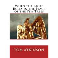 When the Eagle Rules in the Place of the Yew Trees by Atkinson, Tom, 9781506186535