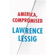 America, Compromised by Lessig, Lawrence, 9780226316536