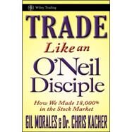 Trade Like an O'Neil Disciple How We Made Over 18,000% in the Stock Market by Morales, Gil; Kacher, Chris, 9780470616536