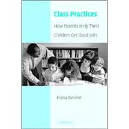 Class Practices: How Parents Help Their Children Get Good Jobs by Fiona Devine, 9780521006538