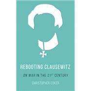 Rebooting Clausewitz 'On War' in the Twenty-First Century by Coker, Christopher, 9780190656539