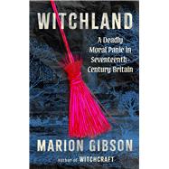 Witchland A Deadly Moral Panic in Seventeenth-Century Britain by Gibson, Marion, 9781668206539
