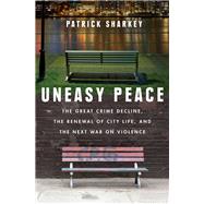 Uneasy Peace The Great Crime Decline, the Renewal of City Life, and the Next War on Violence by Sharkey, Patrick, 9780393356540
