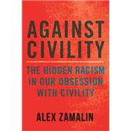 Against Civility The Hidden Racism in Our Obsession with Civility by Zamalin, Alex, 9780807026540