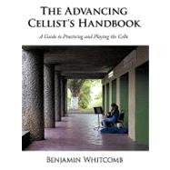 The Advancing Cellist's Handbook: A Guide to Practicing and Playing the Cello by Whitcomb, Benjamin, 9781449096540