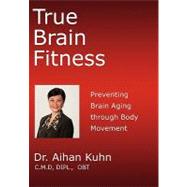 True Brain Fitness: Preventing Brain Aging Through Body Movement by Kuhn, Aihan, Dr., 9781450266543