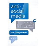 Antisocial Media How Facebook Disconnects Us and Undermines Democracy by Vaidhyanathan, Siva, 9780190056544