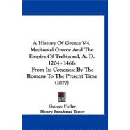 History of Greece V4, Mediaeval Greece and the Empire of Trebizond, a D 1204 - 1461 : From Its Conquest by the Romans to the Present Time (1877) by Finlay, George; Tozer, Henry Fanshawe, 9781120256546
