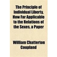 The Principle of Individual Liberty, How Far Applicable to the Relations of the Sexes, a Paper by Coupland, William Chatterton, 9781154466546