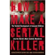 How to Make a Serial Killer The Twisted Development of Innocent Children into the World's Most Sadistic Murderers by Berry-Dee, Christopher; Morris, Steven, 9781569756546