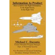 Information As Product : How to Deliver the Right Information, to the Right Person, at the Right Time by Daconta, Michael C., 9781432716547